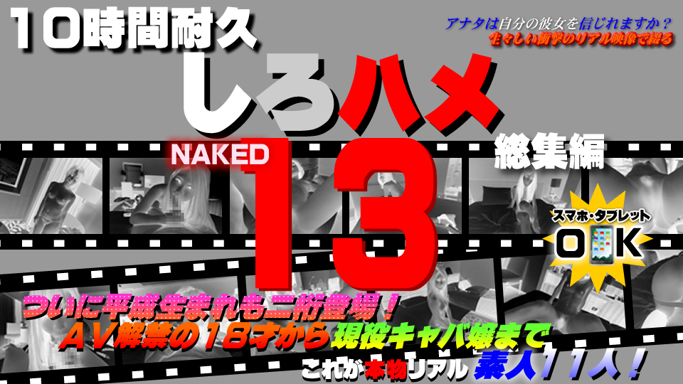  これが本物リアル素人！１０時間耐久「しろハメ総集編」Naked13～ついに平成生まれも二桁登場！ＡＶ解禁の１８才から現役キャバ嬢まで